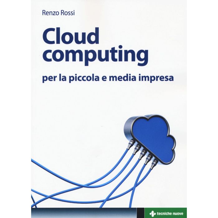 Cloud computing per la piccola e media impresa  Rossi Renzo  Tecniche Nuove  9788848130868 Cloud computing per la piccola e media impresa  Rossi Renzo  Tecniche Nuove  9788848130868