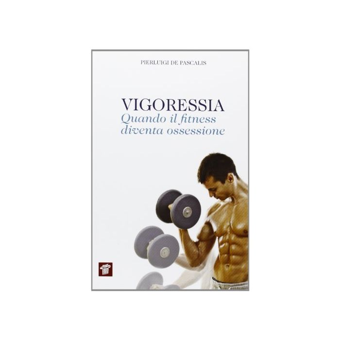 Vigoressia. Quando Il Fitness Diventa Ossessione - De Pascalis Pierluigi - Il Pensiero Scientifico - 9788849004618