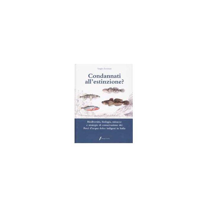 Condannati all’estinzione? Biodiversità, biologia, minacce e strategie di conservazione dei pesci d'acqua dolce indigeni in Italia. 1/Ed. [Zerunian - Edagricole]