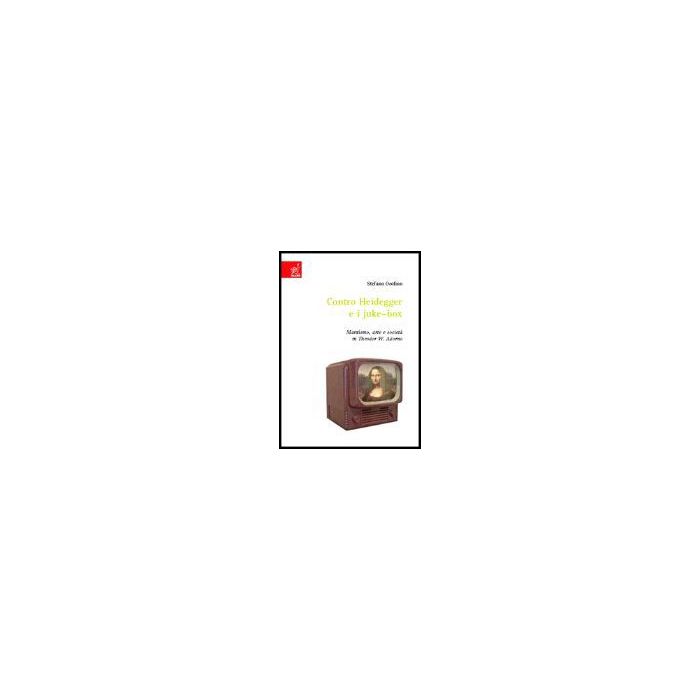 Contro Heidegger E I Juke-box. Marxismo, Arte E Societa' In Theodor W. Adorno - Orofino Stefano - Aracne - 9788854807358