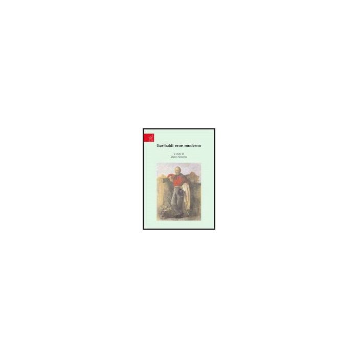 Garibaldi Eroe Moderno - Balzani Roberto; Conti Fulvio; Farnesi P. Rinaldo; Severini M.  - Aracne - 9788854814462