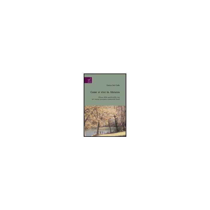 Come Si Vive In Abruzzo. Misura Della Qualita' Della Vita Dei Sistemi  Economico-ambientali Locali - Del Colle Enrico - Aracne - 9788854818101
