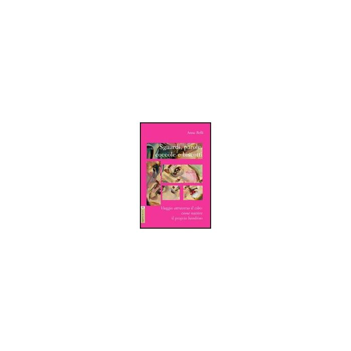 Sguardi, Parole, Coccole E Biscotti. Viaggio Attraverso Il Cibo. Come Nutrire Il Proprio Bambino - Belli Anna - Aracne - 9788854823280