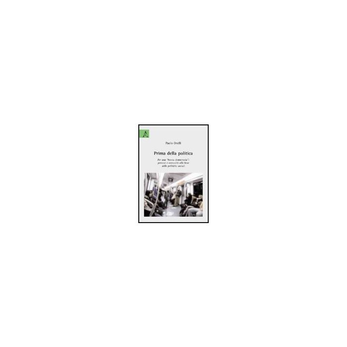 Prima Della Politica. Per Una Buona Democrazia. Persone E Comunita' Alla Base  Delle Politiche Sociali - Onelli Paolo - Aracne - 9788854824164