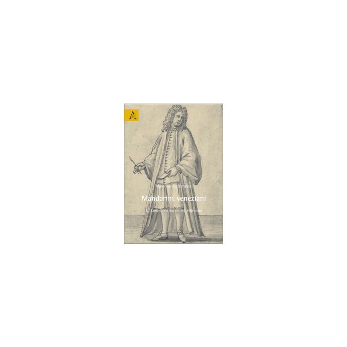 Mandarini Veneziani. La Cancelleria Ducale Nel Settecento - Galtarossa Massimo - Aracne - 9788854824522