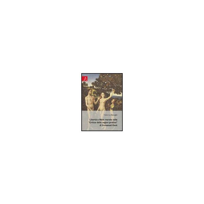 Liberta' E Male Morale Nella «critica Della Ragion Pratica» Di Immanuel Kant - Basaglia Federica - Aracne - 9788854824805