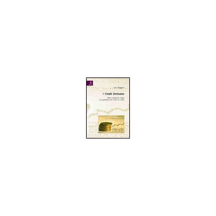 I Credit Derivates. Dalla Cessione Del Credito Al Trasferimento Del Rischio Di  Credito  - Ruggeri Luca - Aracne - 9788854826267
