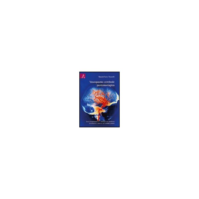 Vasospasmo Cerebrale Postemorragico. Basi Fisiopotologiche E Modulazione Mediante Stimolazione Elettrica Del Midollo Spinale - Visocchi Massimiliano - Aracne - 9788854826564