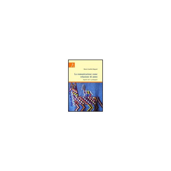 La Comunicazione Come Relazione Di Aiuto. Aspetti Etici E Pedagogici  - Briganti M. Camilla - Aracne - 9788854828360
