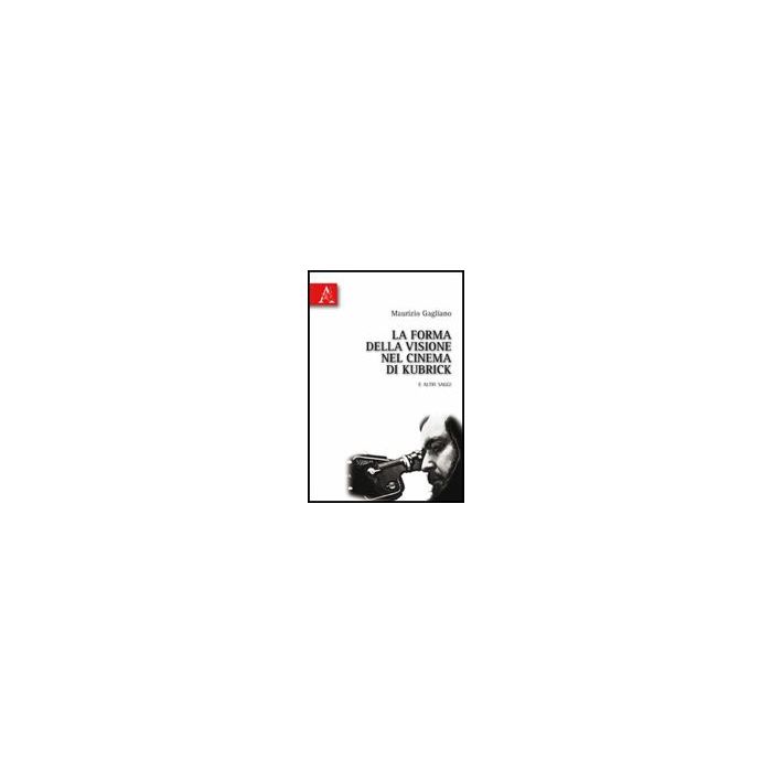 La Forma Della Visione Nel Cinema Di Kubrick E Altri Saggi  - Gagliano Maurizio - Aracne - 9788854830127