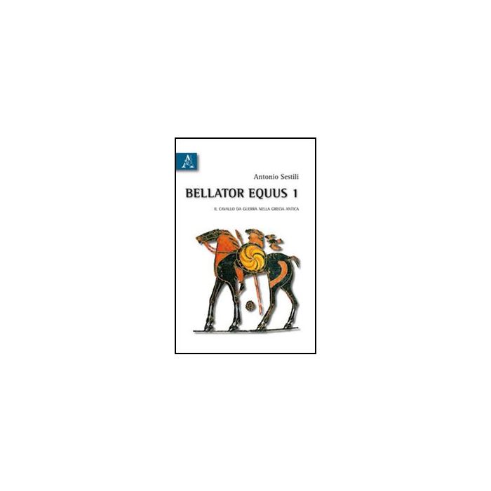 Bellator Equus Il Cavallo Da Guerra Nella Grecia Antica - Sestili Antonio - Aracne - 9788854833128