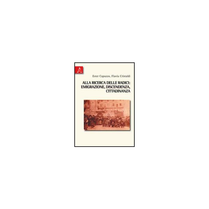 Alla Ricerca Delle Radici. Emigrazione, Discendenza, Cittadinanza - Capuzzo Ester; Cristaldi Flavia - Aracne - 9788854833265