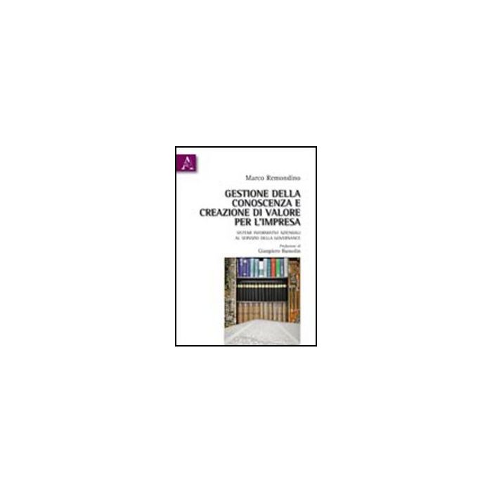 Gestione Della Conoscenza E Creazione Di Valore Per L'impresa. Sistemi  Informativi Aziendali Al Servizio Della Governance - Remondino Marco - Aracne - 9788854835344