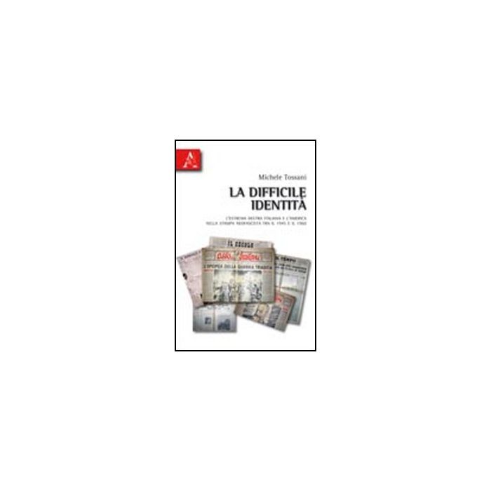 La Difficile Identita'. L'estrema Destra Italiana E L'america Nella Stampa  Neofascista Tra Il 1945 E Il 1960  - Tossani Michele - Aracne - 9788854835740