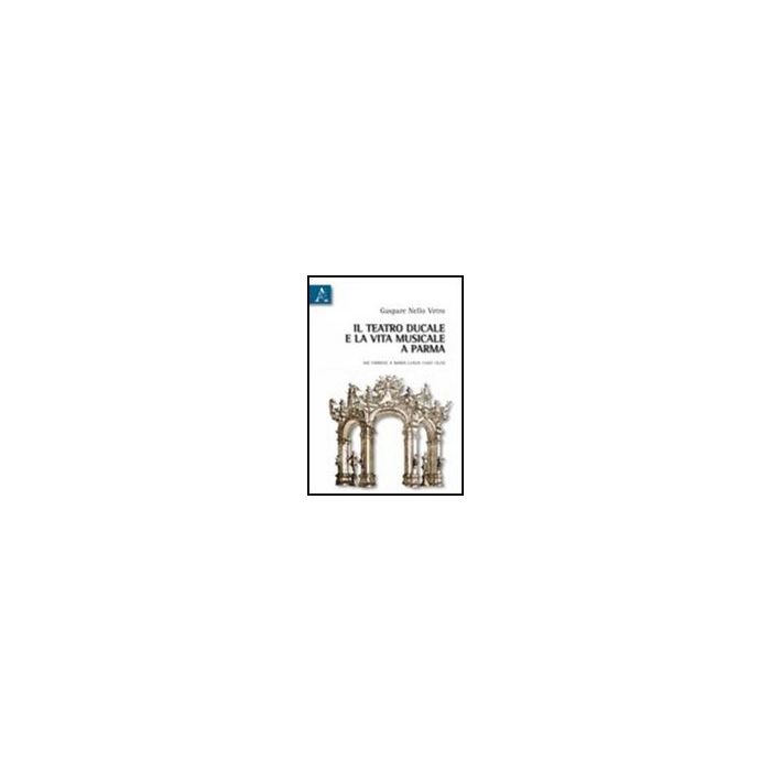 Teatro Ducale E La Vita Musicale E Parma Dai Farnesi A Maria Luigia (1687-1829)  (il) - Vetro Gaspare N. - Aracne - 9788854836075