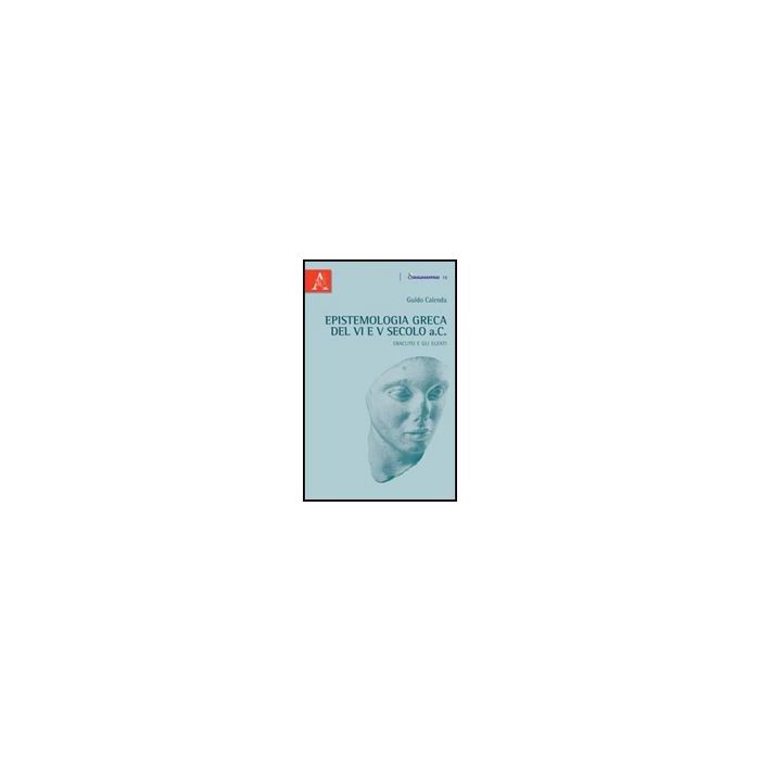 Epistemologia Greca Del Vi E V Secolo A.c. Eraclito E Gli Eleati - Calenda Guido - Aracne - 9788854838932