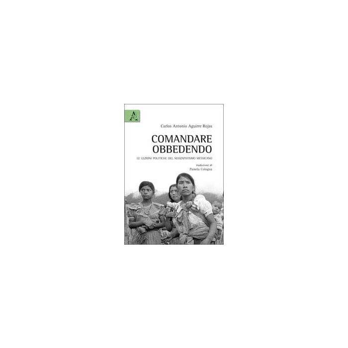 Comandare Obbedendo. Le Lezioni Politiche Del Neozapatismo Messicano - Aguirre Rojas Carlos A. - Aracne - 9788854839816