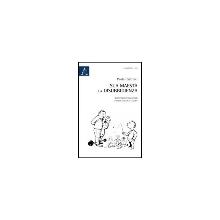 Sua Maesta' La Disubbidienza. Riflessioni Per Genitori Stanchi Di Fare I Sudditi - Cadonici Paola - Aracne - 9788854839960 Sua Maesta' La Disubbidienza. Riflessioni Per Genitori Stanchi Di Fare I Sudditi - Cadonici Paola - Aracne - 9788854839960
