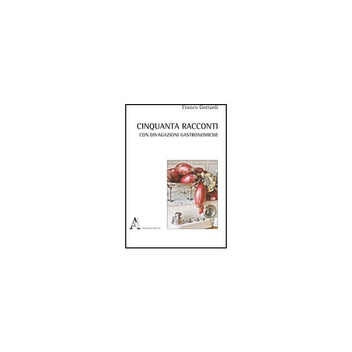 Cinquanta Racconti Con Brevi Divagazioni Gastronomiche - Gottardi Franco - Aracne - 9788854841109