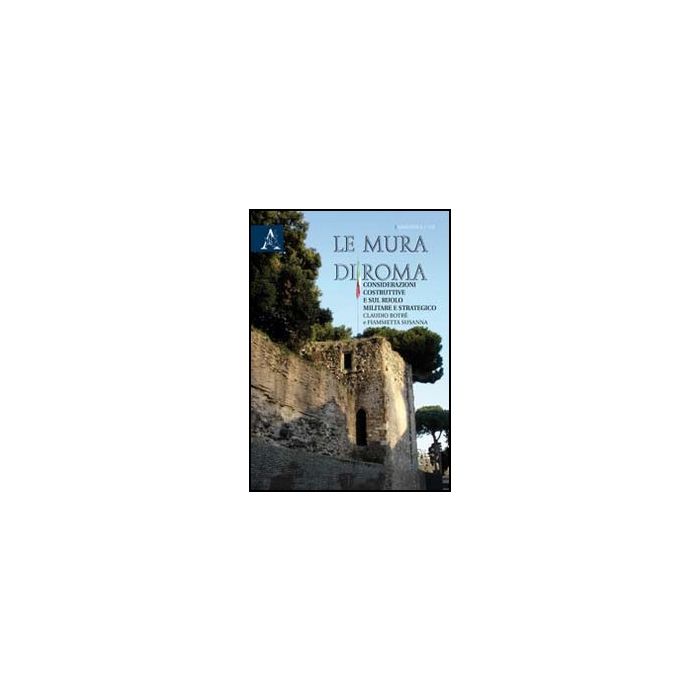 Le Mura Di Roma. Considerazioni Sulla Costruzione E Sul Ruolo Militare E Strategico  - Botre' Claudio; Susanna Fiammetta - Aracne - 9788854841925 Le Mura Di Roma. Considerazioni Sulla Costruzione E Sul Ruolo Militare E Strategico  - Botre' Claudio; Susanna Fiammetta - Aracne - 9788854841925