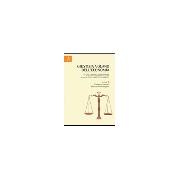 Giustizia Volano Dell'economia. Atti Del Convegno «organizzazione E Qualita' Del Servizio Giustizia. Ricadute Sul Sistema Socio-economico» - Lanteri V. ; Giorgetti M.  - Aracne - 9788854842779