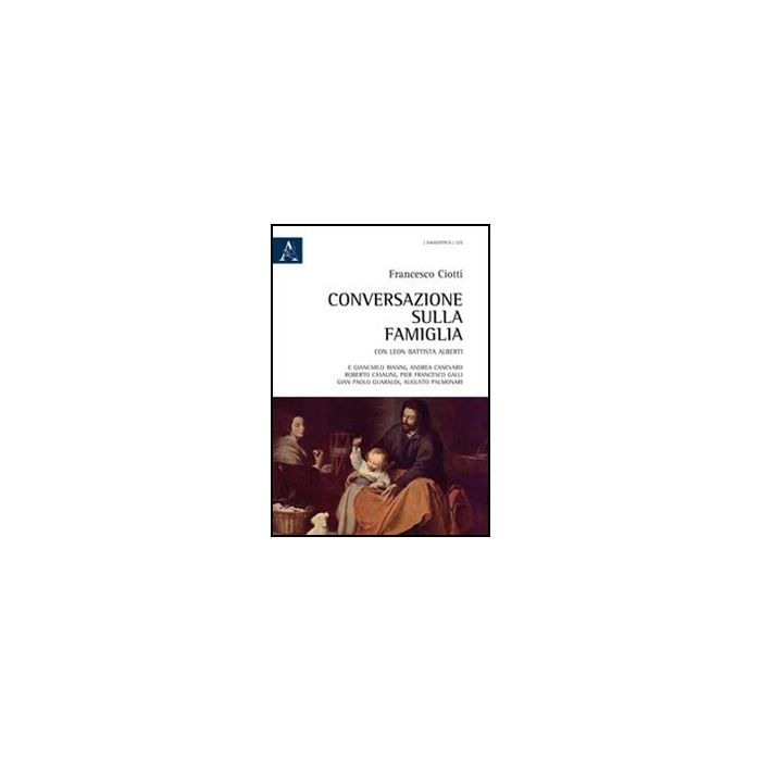 Conversazione Sulla Famiglia. Con Leon Battista Alberti E Giancarlo Biasini,  Andrea Canevaro, Roberto Casalini, Pier Francesco Galli, Gian Paolo Guaraldi... - Ciotti Francesco - Aracne - 9788854843073