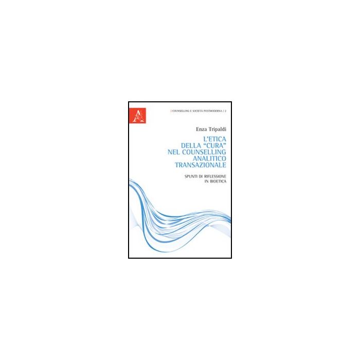 L' Etica Della «cura» Nel Counselling Analitico Transazionale. Spunti Di Riflessione In Bioetica  - Tripaldi Vincenza - Aracne - 9788854844032