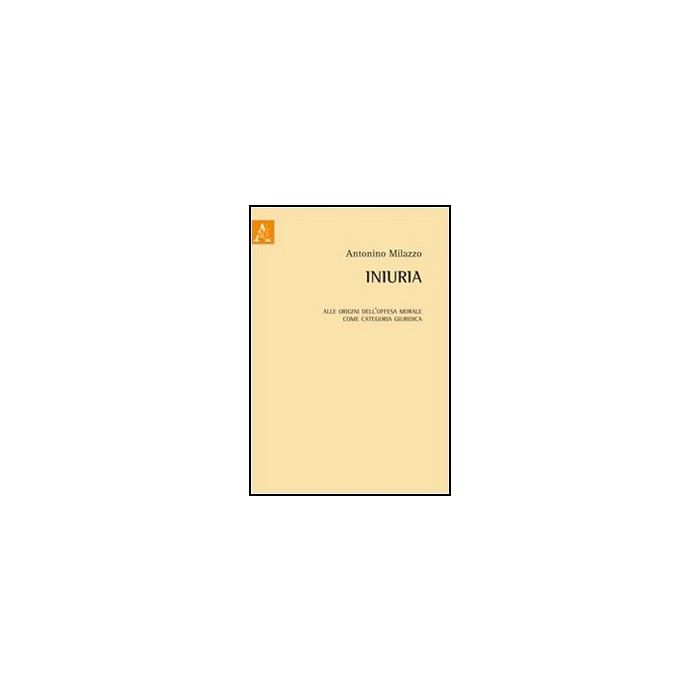 Iniuria. Alle Origini Dell'offesa Morale Come Categoria Giuridica - Milazzo Antonino - Aracne - 9788854844377