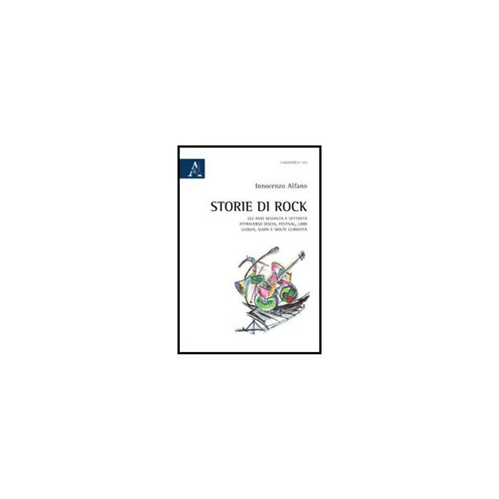 Storie Di Rock. Gli Anni Sessanta E Settanta Attraverso Dischi, Festival, Libri, Luoghi, Suoni E Molte Curiosita' - Alfano Innocenzo - Aracne - 9788854844513