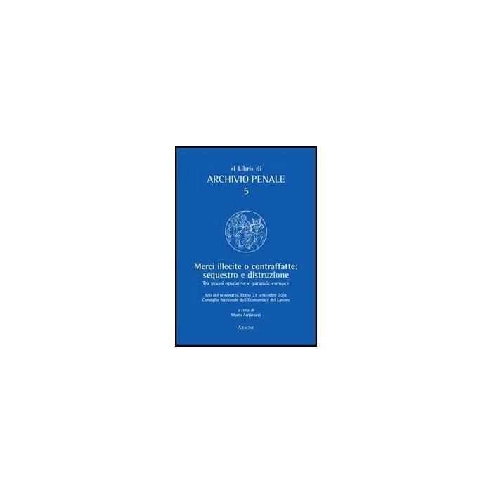 Merci Illecite E Contraffatte. Sequestro E Distruzione. Tra Prassi Operative E  Garanzie Europee - Antinucci M.  - Aracne - 9788854845145