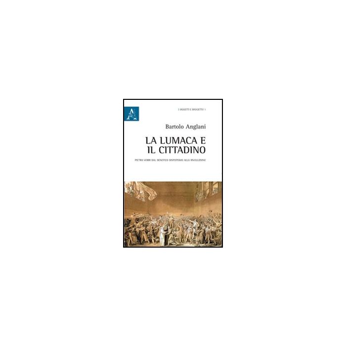 Lumaca E Il Cittadino. Pietro Verri Dal Benefico Dispotismo Alla Rivoluzione (la - Anglani Bartolo - Aracne - 9788854845459