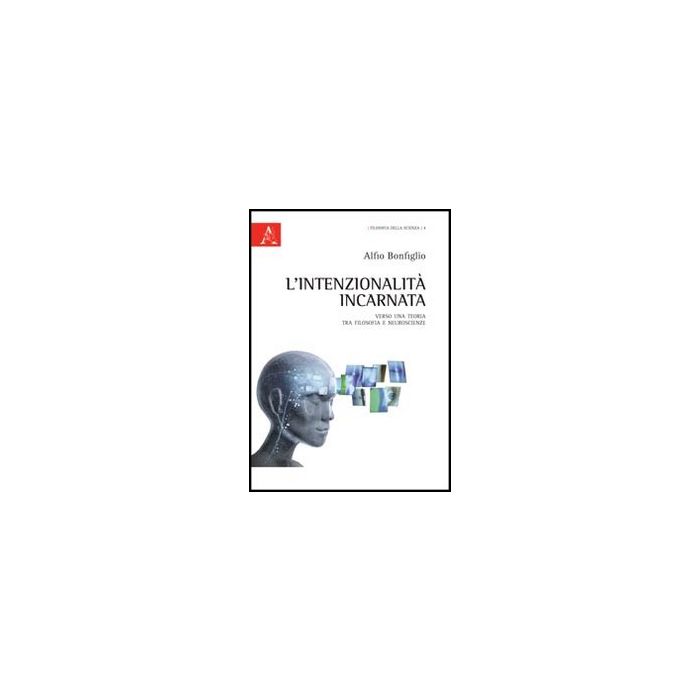 L' Intenzionalita' Incarnata. Verso Una Teoria Tra Filosofia E Neuroscienze  - Bonfiglio Alfio - Aracne - 9788854845725
