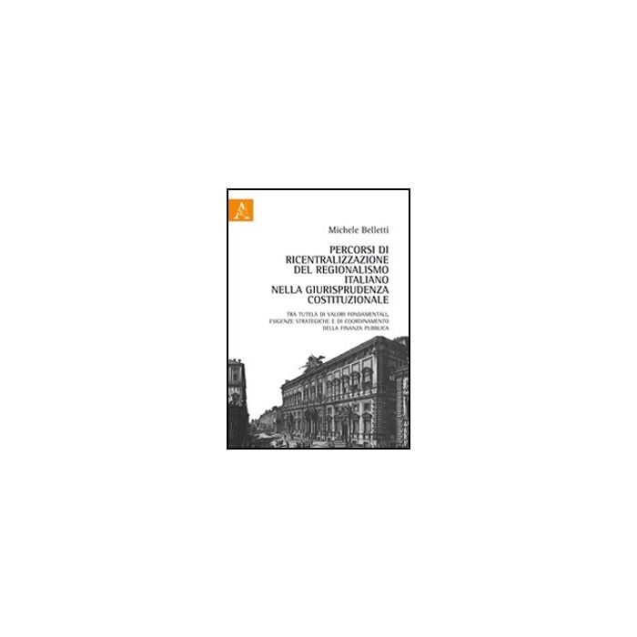 Percorsi Di Ricentralizzazione Del Regionalismo Italiano Nella Giurisprudenza  Costituzionale. Tra Tutela Di Valori Fondamentali, Esigenze Strategiche... - Belletti Michele - Aracne - 9788854846555