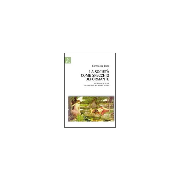 La Societa' Come Specchio Deformante. L'anoressia Mentale Nel Dialogo Tra Soma E  Noema  - De Luca Lorenza; Angelucci Massimiliano - Aracne - 9788854846708