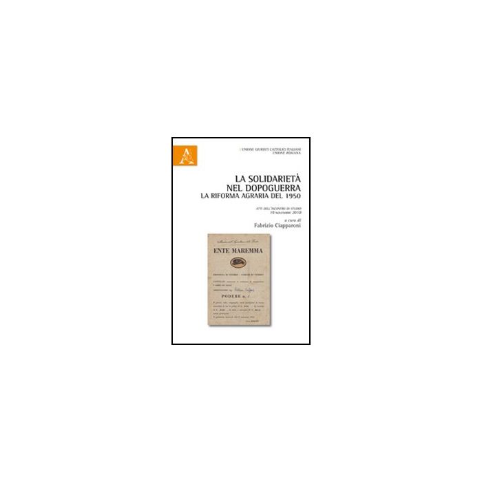 La Solidarieta' Nel Dopoguerra. La Riforma Agraria Del 1950. Atti Dell'incontro Di  Studio 19 Novembre 2010. In Ricordo Di Raffaele Iannotta  - Ciapparoni F.  - Aracne - 9788854846975