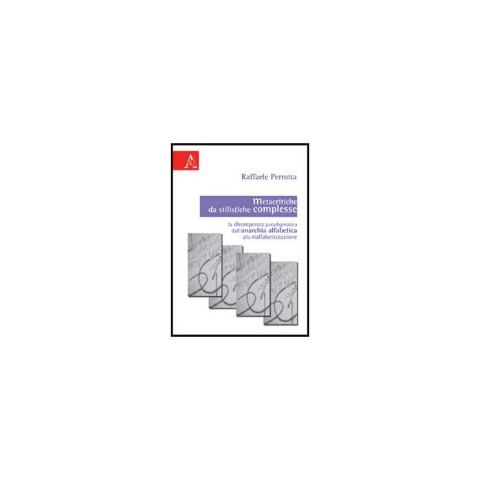 Metacritiche Da Stilistiche Complesse. La Dirompenza Paradigmatica Dell'anarchia Alfabetica Alla Rialfabetizzazione - Perrotta Raffaele - Aracne - 9788854847330