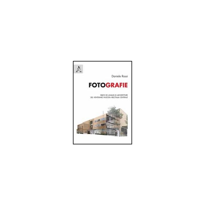 Fotografie. Rilievi Ed Analisi Di Architetture Del Ventennio Fascista  Nell'italia Centrale - Rossi Daniele - Aracne - 9788854848436