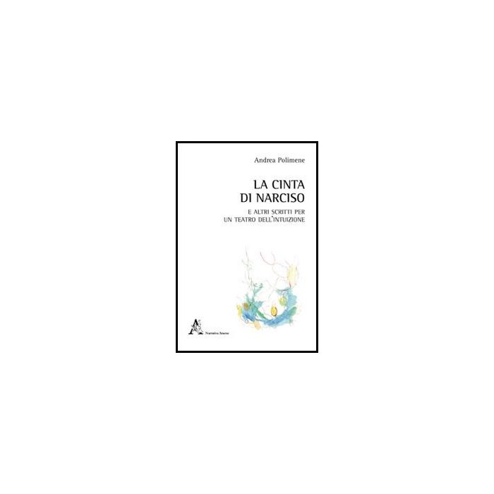 La Cinta Di Narciso E Altri Scritti Per Un Teatro Dell'intuizione  - Polimene Andrea - Aracne - 9788854848832