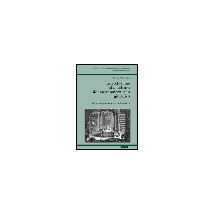Introduzione Alla Cultura Del Postmodernismo Giuridico. Lezioni Di Storia E  Cultura Del Diritto - Pellegrino Pietro - Aracne - 9788854849297