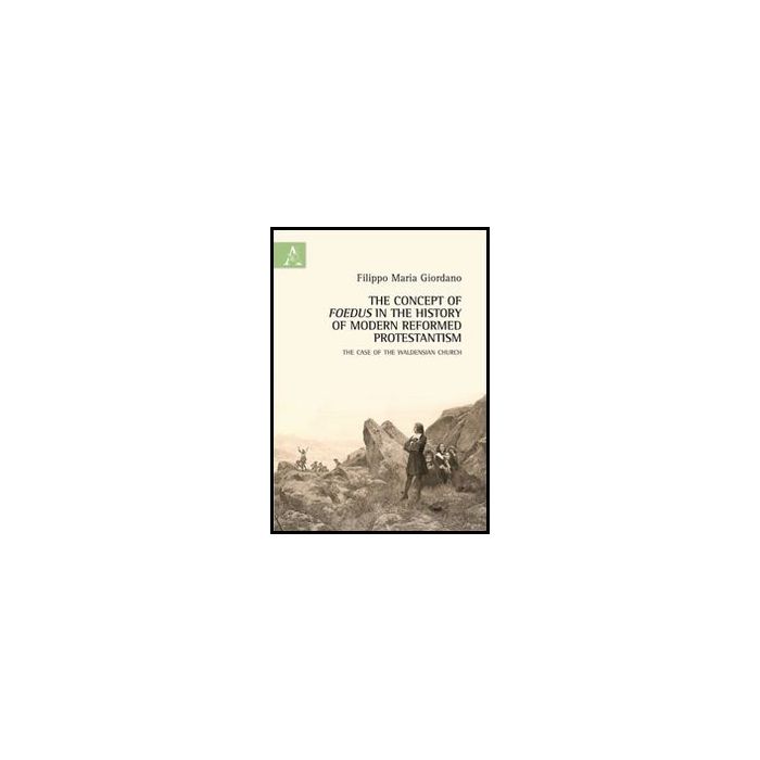 The Concept Of Foedus In The History Of Modern Reformed Protestantism. The Case Of  The Waldensian Church  - Giordano Filippo M. - Aracne - 9788854850354 The Concept Of Foedus In The History Of Modern Reformed Protestantism. The Case Of  The Waldensian Church  - Giordano Filippo M. - Aracne - 9788854850354