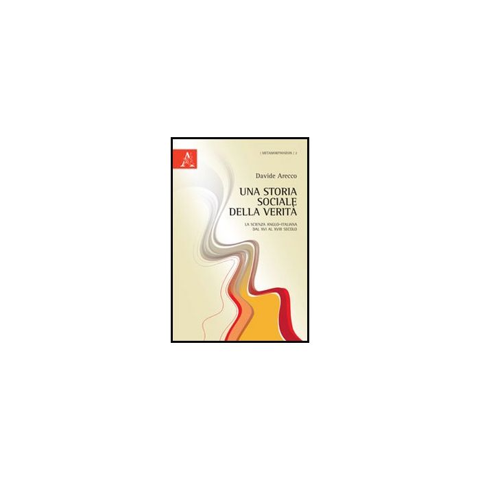 Una Storia Sociale Della Verita'. La Scienza Anglo-italiana Dal Xvi Al Xviii Secolo   - Arecco Davide - Aracne - 9788854850859