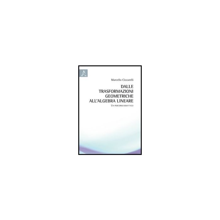 Dalle Trasformazioni Geometriche All'algebra Lineare. Un Percorso Didattico - Ciccarelli Marcello - Aracne - 9788854850903 Dalle Trasformazioni Geometriche All'algebra Lineare. Un Percorso Didattico - Ciccarelli Marcello - Aracne - 9788854850903