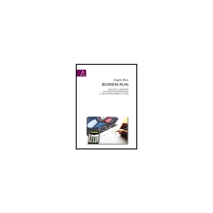 Business Plan. Strategie E Strumenti Per Diventare Imprenditori E Per Risanare  Imprese In Crisi - Riva Angelo - Aracne - 9788854851061