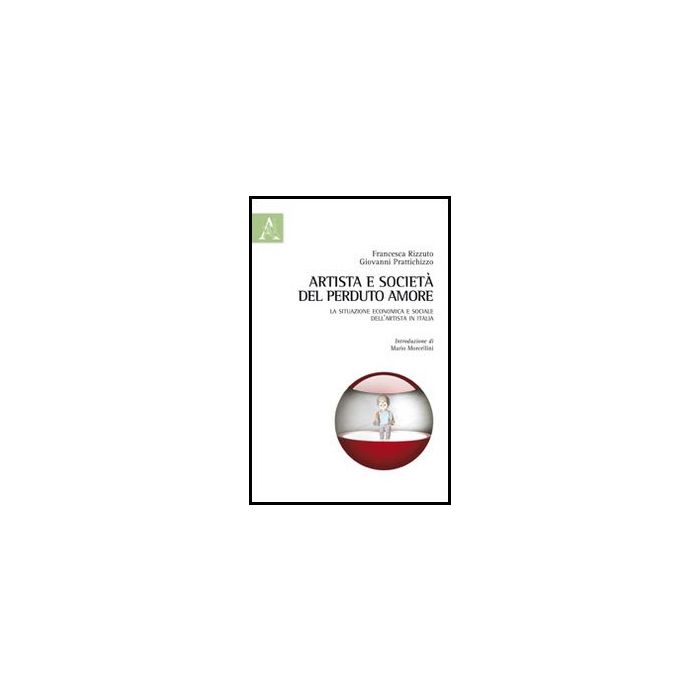 Artista E Societa': Del Perduto Amore. La Situazione Economica E Sociale  Dell'artista In Italia - Chiellino Luisa; Passero Angelo; Rizzuto F. ; Prattichizzo G.  - Aracne - 9788854851160