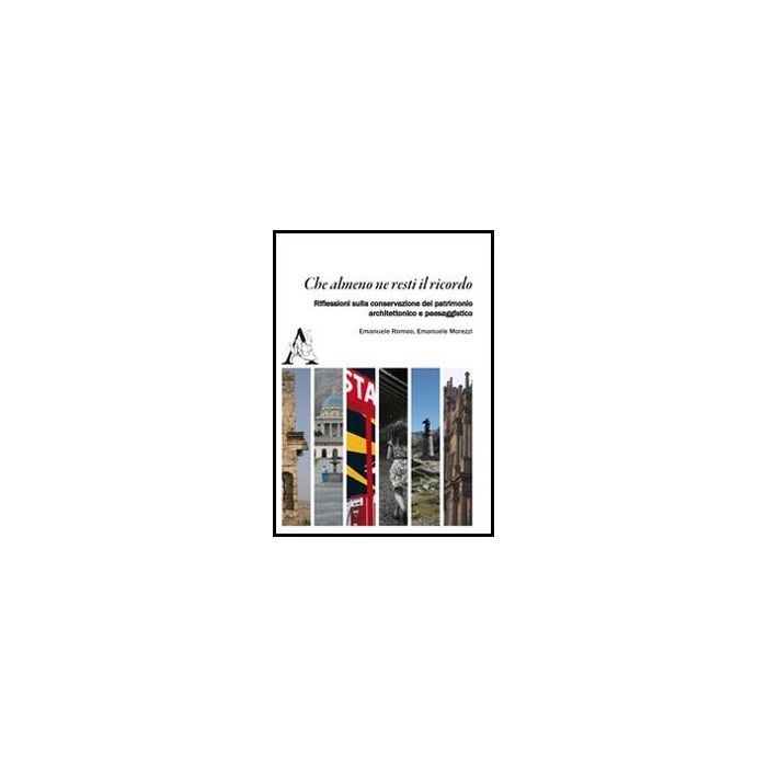 Che Almeno Ne Resti Il Ricordo. Riflessioni Sulla Convesazione Del Patrimonio - Romeo Emanuele; Morezzi Emanuele - Aracne - 9788854851368 Che Almeno Ne Resti Il Ricordo. Riflessioni Sulla Convesazione Del Patrimonio - Romeo Emanuele; Morezzi Emanuele - Aracne - 9788854851368