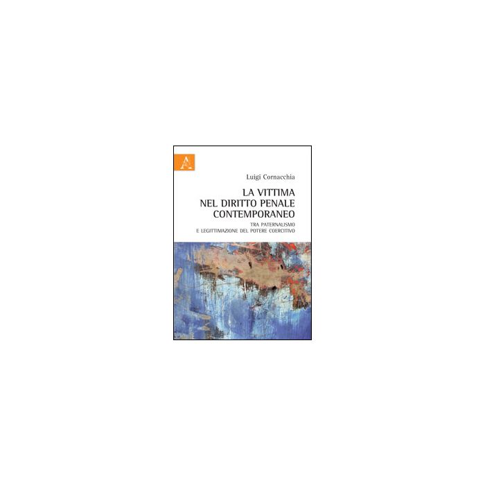 La Vittima Nel Diritto Penale Contemporaneo Tra Paternalismo E Legittimazione Del  Potere Coercitivo  - Cornacchia Luigi - Aracne - 9788854851764