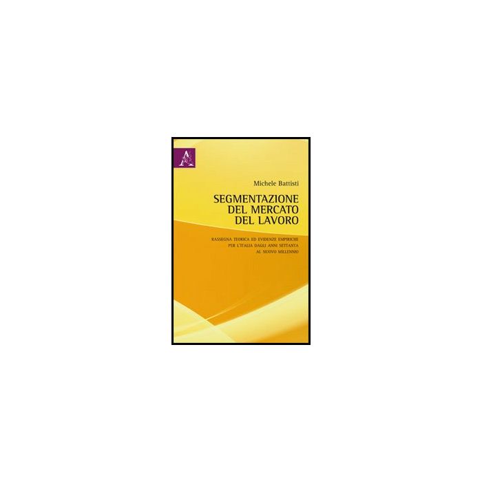 Segmentazione Del Mercato Del Lavoro. Rassegna Teorica Ed Evidenze Empiriche Per L'italia Dagli Anni Settanta Al Nuovo Millennio - Battisti Michele - Aracne - 9788854851788