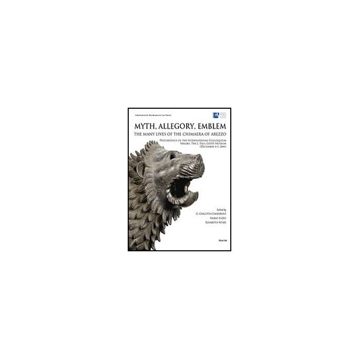 Myth, Allegory, Emblem: The Many Lives Of The Chimaera Of Arezzo. Proceedings Of The International Colloquium (malibu, 4-5 December 2009). Ediz. Italiana - Cianferoni G. C. ; Iozzo M. ; Setari E.  - Aracne - 9788854852099