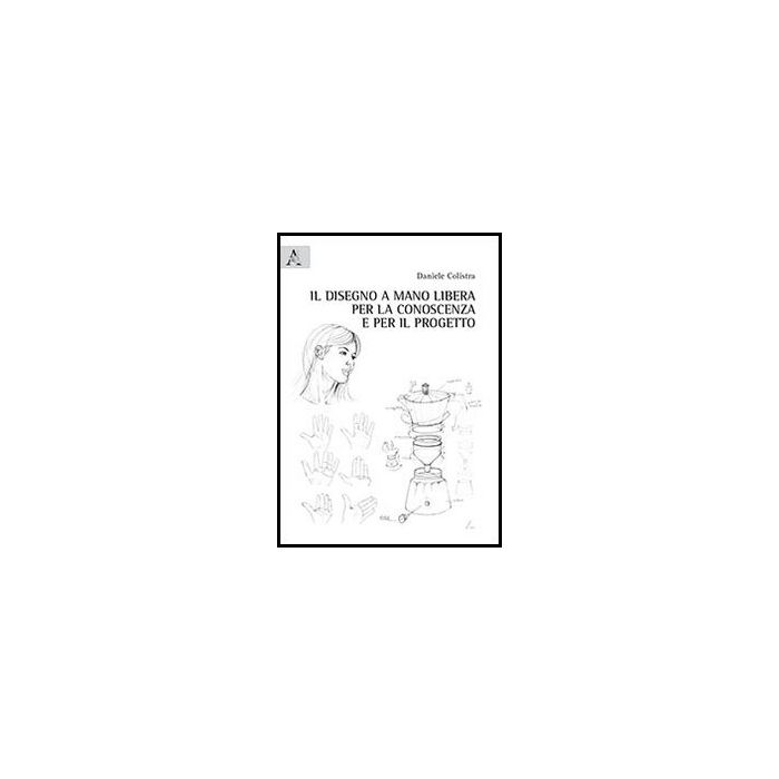 Il Disegno A Mano Libera Per La Conoscenza E Per Il Progetto  - Colistra Daniele - Aracne - 9788854852181