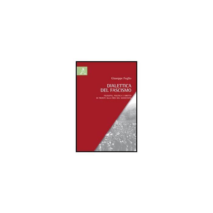 Dialettica Del Fascismo. Filosofia, Politica E Diritto Di Fronte Alla Crisi Del  Novecento - Foglio Giuseppe - Aracne - 9788854852716